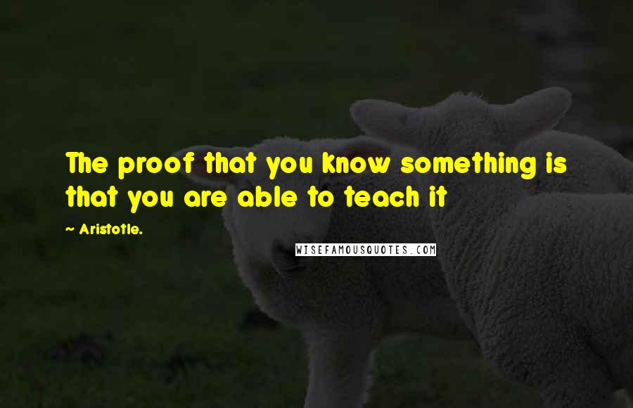 Aristotle. Quotes: The proof that you know something is that you are able to teach it