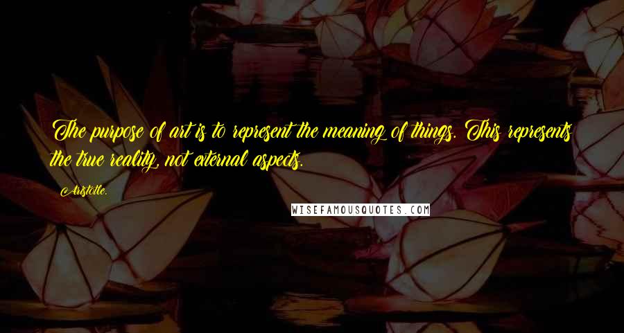 Aristotle. Quotes: The purpose of art is to represent the meaning of things. This represents the true reality, not external aspects.