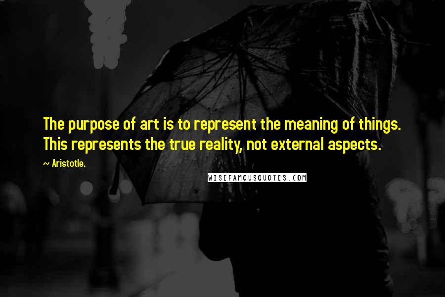 Aristotle. Quotes: The purpose of art is to represent the meaning of things. This represents the true reality, not external aspects.