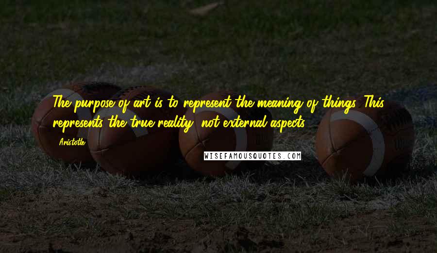 Aristotle. Quotes: The purpose of art is to represent the meaning of things. This represents the true reality, not external aspects.