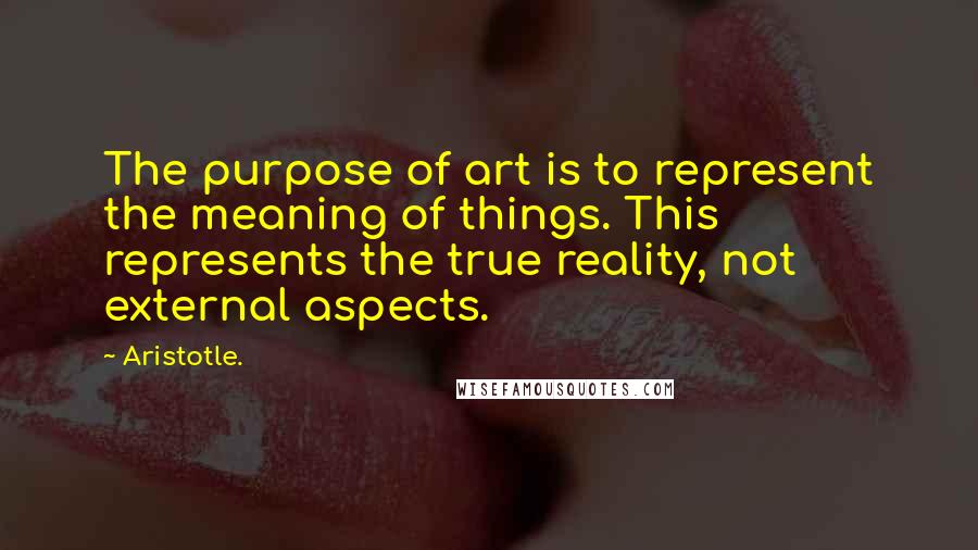 Aristotle. Quotes: The purpose of art is to represent the meaning of things. This represents the true reality, not external aspects.