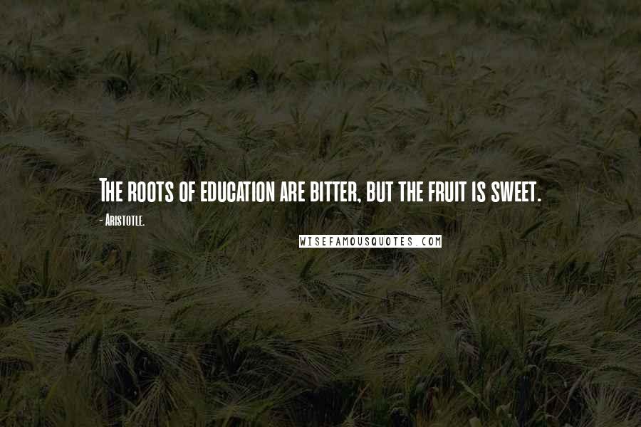 Aristotle. Quotes: The roots of education are bitter, but the fruit is sweet.