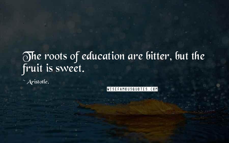 Aristotle. Quotes: The roots of education are bitter, but the fruit is sweet.