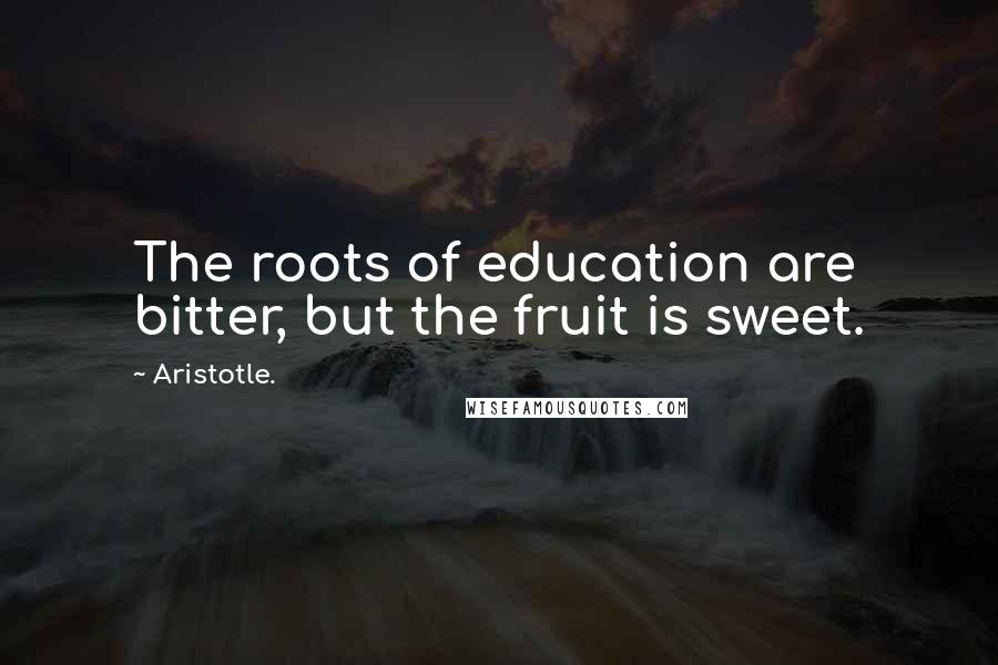 Aristotle. Quotes: The roots of education are bitter, but the fruit is sweet.