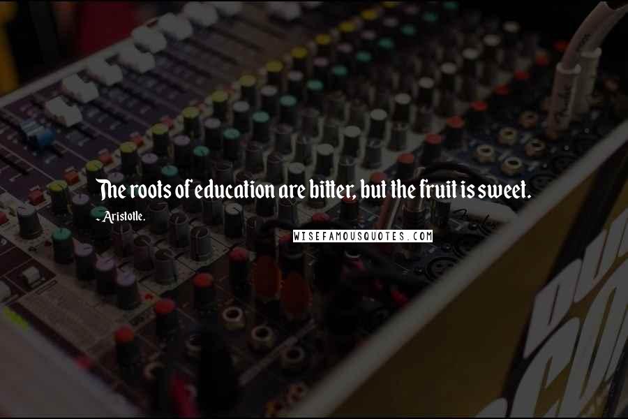 Aristotle. Quotes: The roots of education are bitter, but the fruit is sweet.