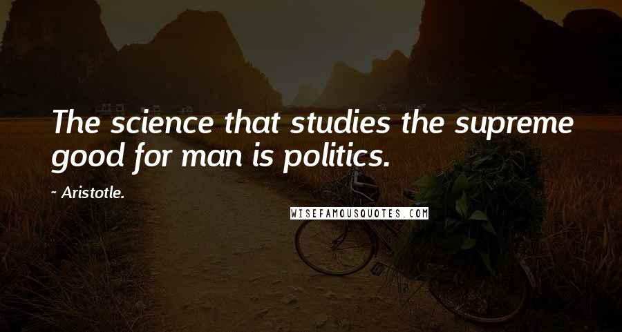 Aristotle. Quotes: The science that studies the supreme good for man is politics.