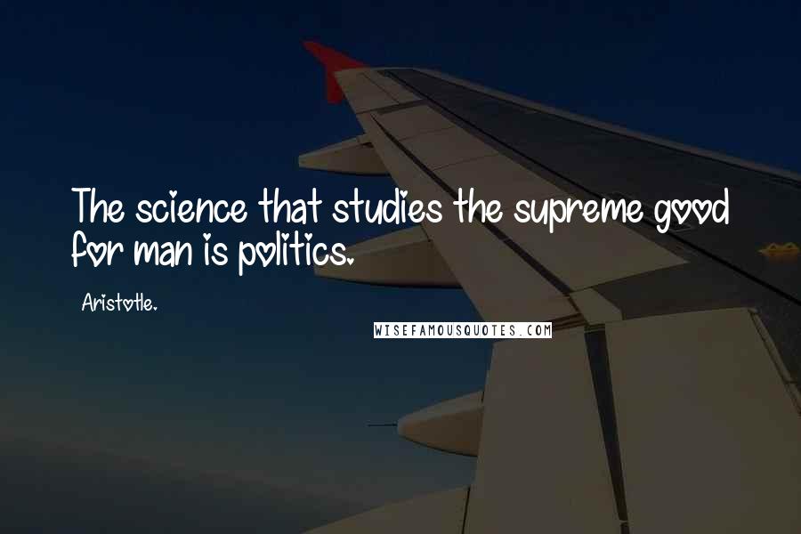 Aristotle. Quotes: The science that studies the supreme good for man is politics.