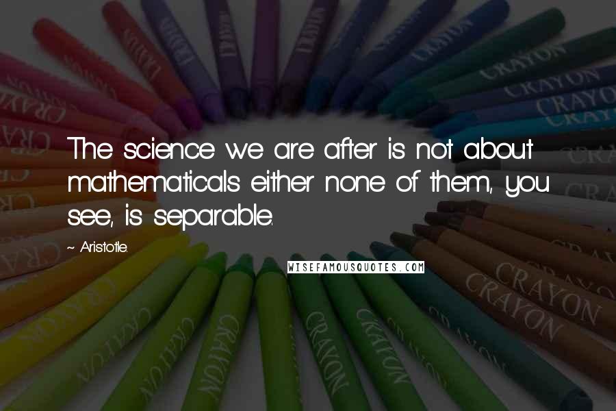 Aristotle. Quotes: The science we are after is not about mathematicals either none of them, you see, is separable.