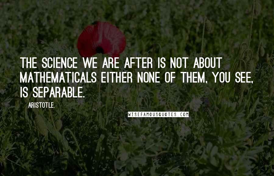 Aristotle. Quotes: The science we are after is not about mathematicals either none of them, you see, is separable.