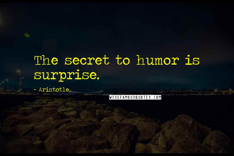 Aristotle. Quotes: The secret to humor is surprise.