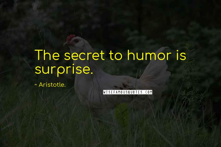 Aristotle. Quotes: The secret to humor is surprise.