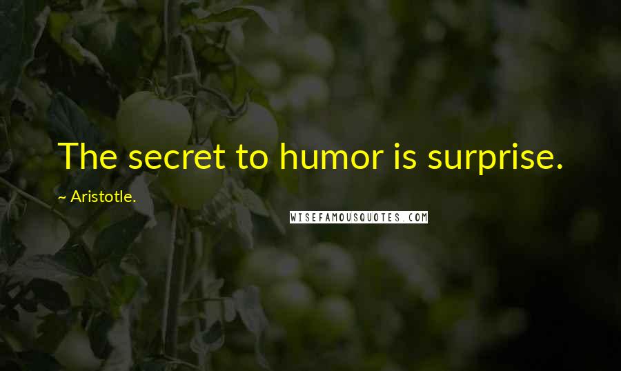 Aristotle. Quotes: The secret to humor is surprise.