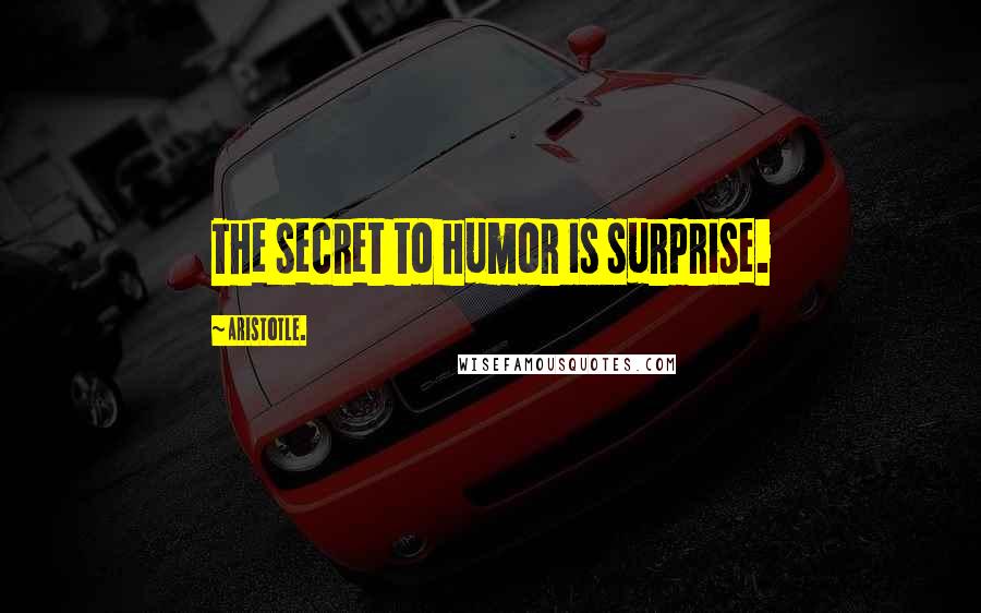 Aristotle. Quotes: The secret to humor is surprise.