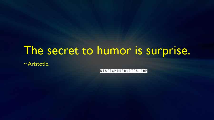 Aristotle. Quotes: The secret to humor is surprise.