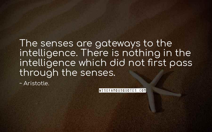 Aristotle. Quotes: The senses are gateways to the intelligence. There is nothing in the intelligence which did not first pass through the senses.