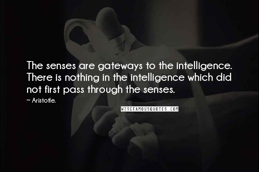 Aristotle. Quotes: The senses are gateways to the intelligence. There is nothing in the intelligence which did not first pass through the senses.