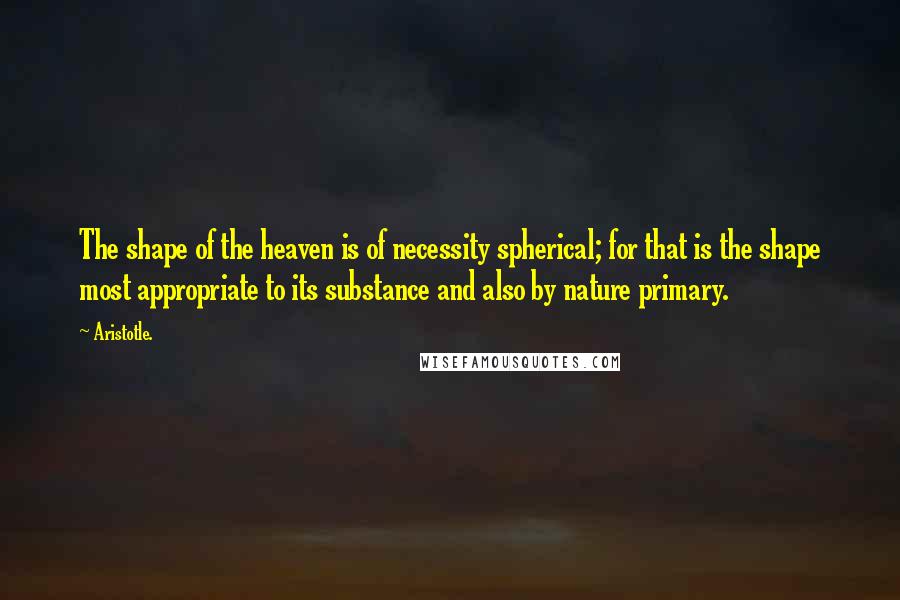 Aristotle. Quotes: The shape of the heaven is of necessity spherical; for that is the shape most appropriate to its substance and also by nature primary.