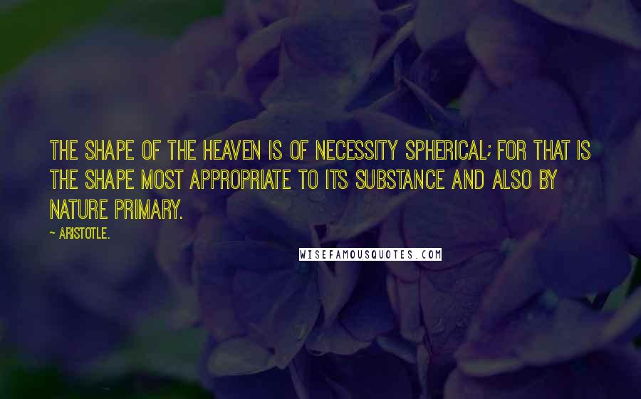 Aristotle. Quotes: The shape of the heaven is of necessity spherical; for that is the shape most appropriate to its substance and also by nature primary.