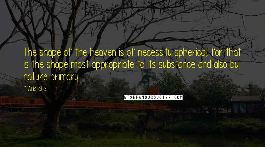 Aristotle. Quotes: The shape of the heaven is of necessity spherical; for that is the shape most appropriate to its substance and also by nature primary.