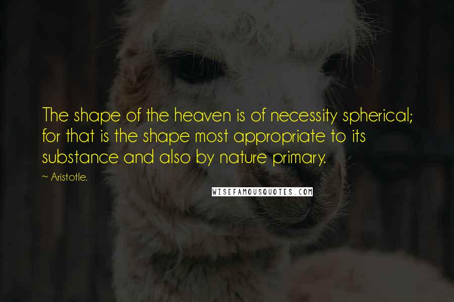 Aristotle. Quotes: The shape of the heaven is of necessity spherical; for that is the shape most appropriate to its substance and also by nature primary.