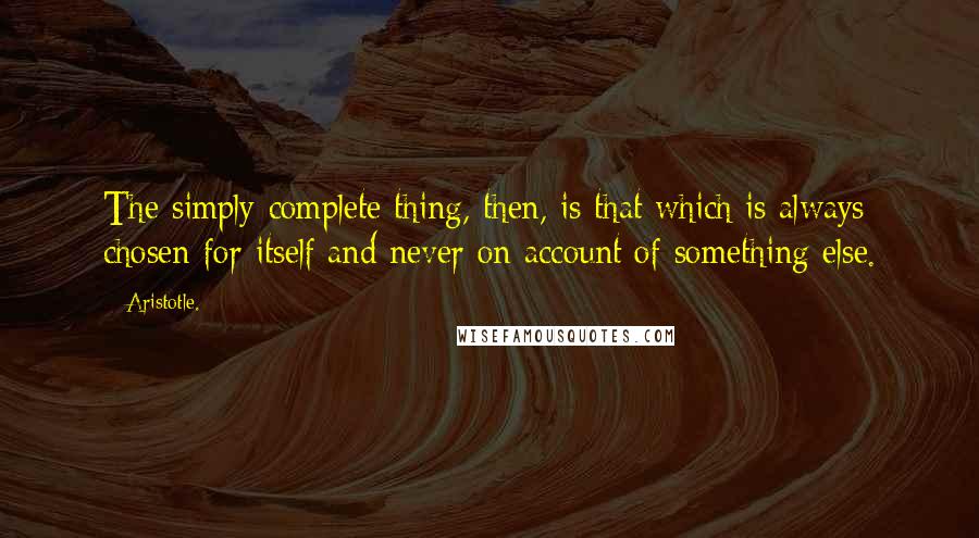 Aristotle. Quotes: The simply complete thing, then, is that which is always chosen for itself and never on account of something else.