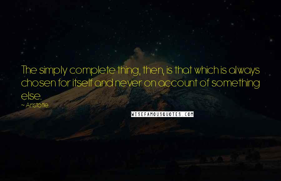 Aristotle. Quotes: The simply complete thing, then, is that which is always chosen for itself and never on account of something else.