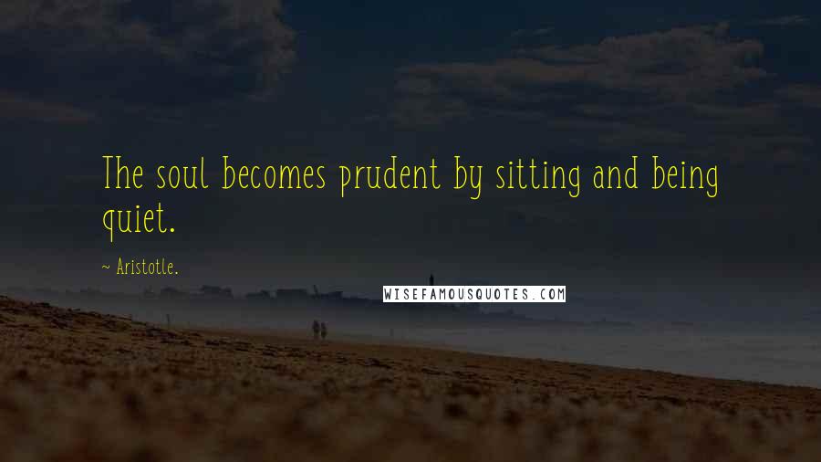 Aristotle. Quotes: The soul becomes prudent by sitting and being quiet.