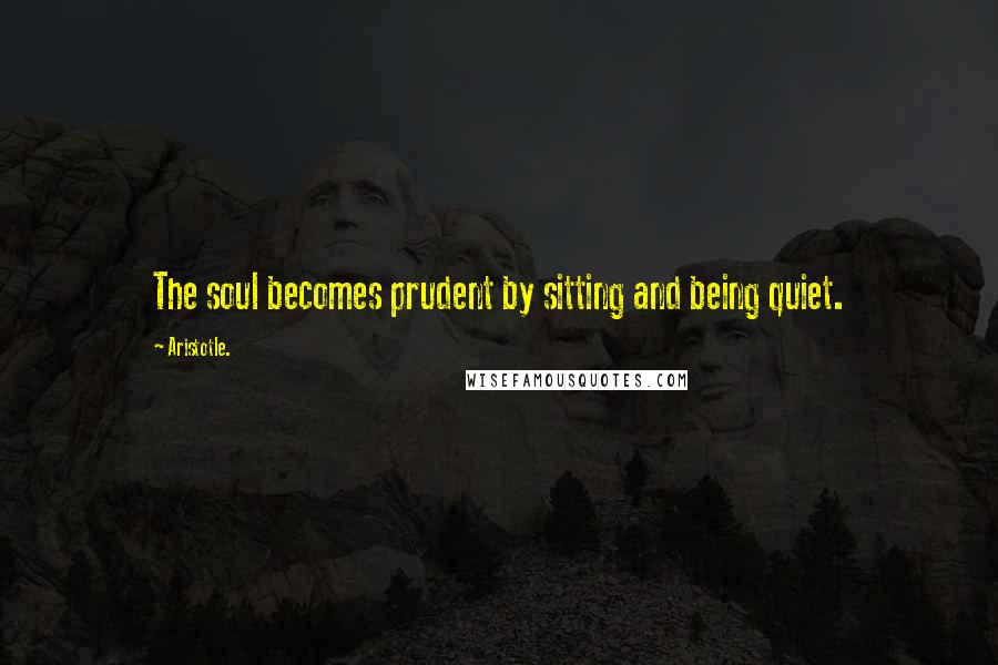 Aristotle. Quotes: The soul becomes prudent by sitting and being quiet.