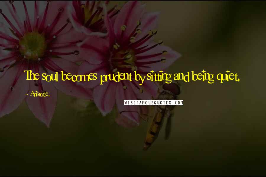 Aristotle. Quotes: The soul becomes prudent by sitting and being quiet.