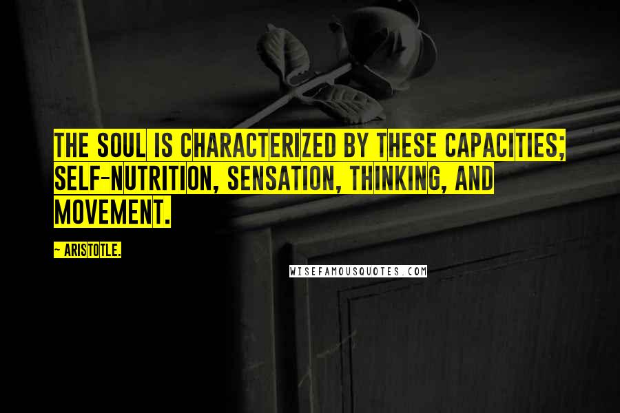 Aristotle. Quotes: The soul is characterized by these capacities; self-nutrition, sensation, thinking, and movement.