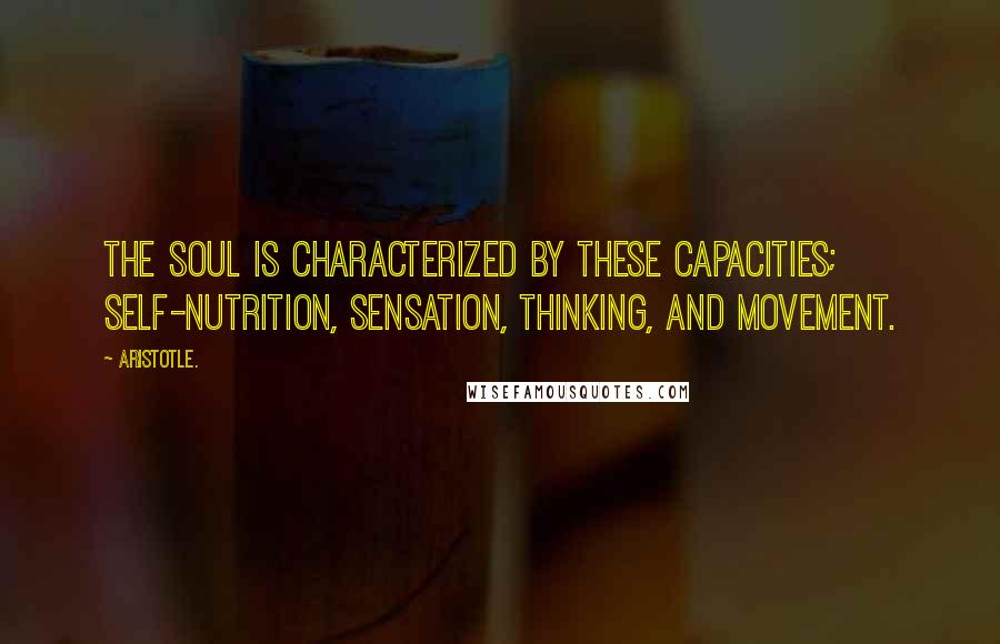 Aristotle. Quotes: The soul is characterized by these capacities; self-nutrition, sensation, thinking, and movement.