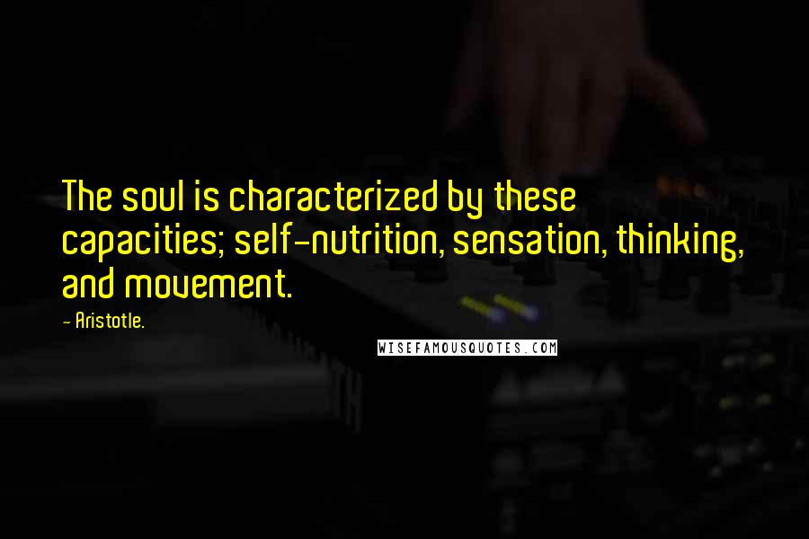 Aristotle. Quotes: The soul is characterized by these capacities; self-nutrition, sensation, thinking, and movement.
