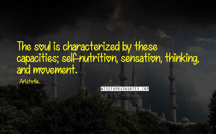 Aristotle. Quotes: The soul is characterized by these capacities; self-nutrition, sensation, thinking, and movement.