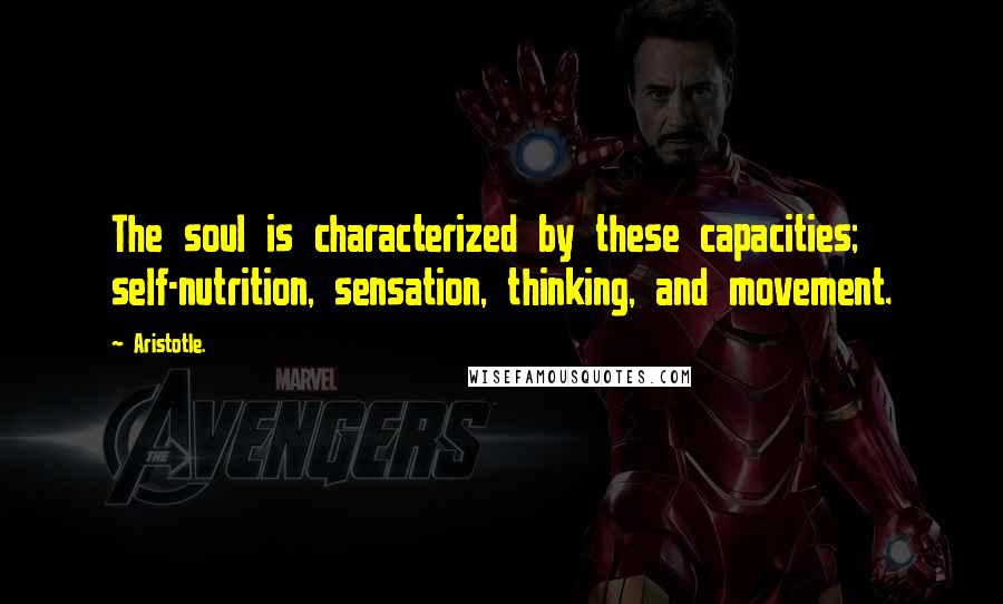 Aristotle. Quotes: The soul is characterized by these capacities; self-nutrition, sensation, thinking, and movement.