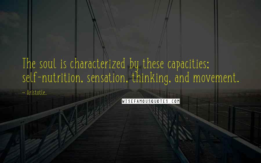 Aristotle. Quotes: The soul is characterized by these capacities; self-nutrition, sensation, thinking, and movement.