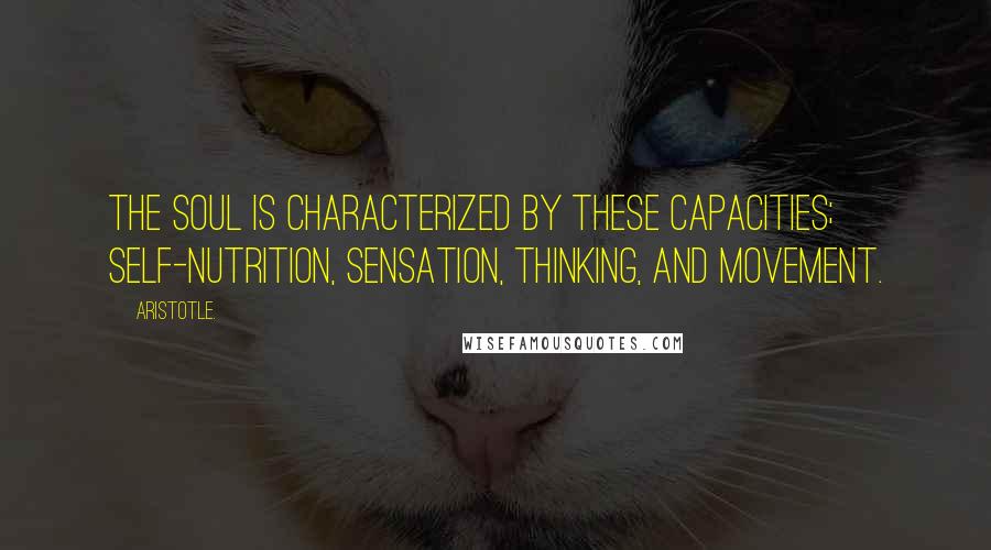 Aristotle. Quotes: The soul is characterized by these capacities; self-nutrition, sensation, thinking, and movement.