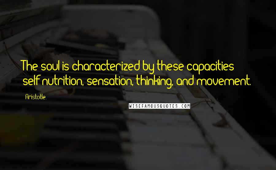 Aristotle. Quotes: The soul is characterized by these capacities; self-nutrition, sensation, thinking, and movement.