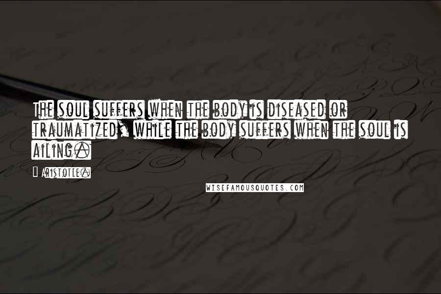 Aristotle. Quotes: The soul suffers when the body is diseased or traumatized, while the body suffers when the soul is ailing.