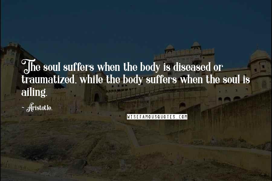 Aristotle. Quotes: The soul suffers when the body is diseased or traumatized, while the body suffers when the soul is ailing.