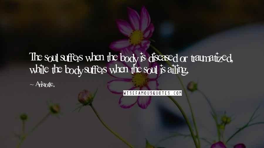 Aristotle. Quotes: The soul suffers when the body is diseased or traumatized, while the body suffers when the soul is ailing.