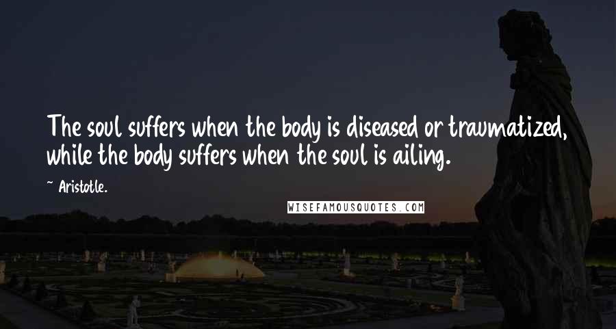 Aristotle. Quotes: The soul suffers when the body is diseased or traumatized, while the body suffers when the soul is ailing.