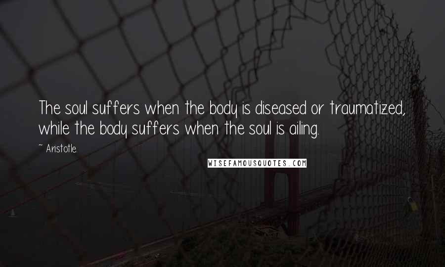 Aristotle. Quotes: The soul suffers when the body is diseased or traumatized, while the body suffers when the soul is ailing.