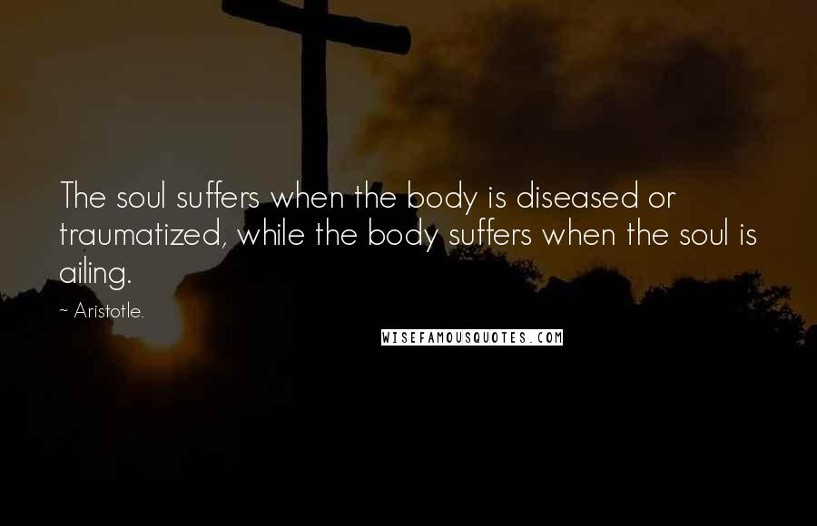 Aristotle. Quotes: The soul suffers when the body is diseased or traumatized, while the body suffers when the soul is ailing.