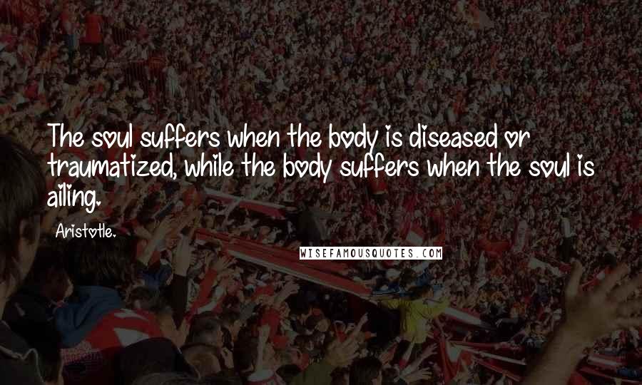 Aristotle. Quotes: The soul suffers when the body is diseased or traumatized, while the body suffers when the soul is ailing.