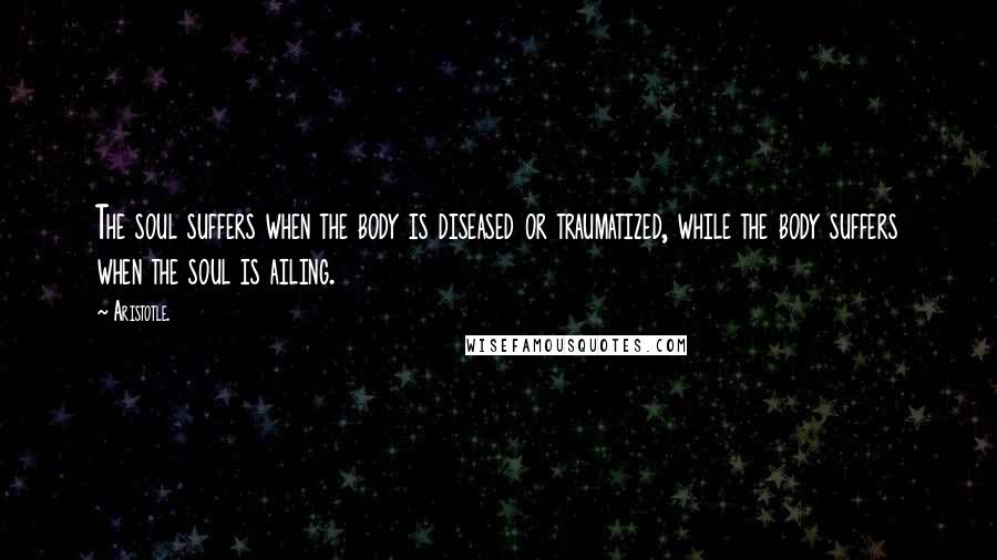 Aristotle. Quotes: The soul suffers when the body is diseased or traumatized, while the body suffers when the soul is ailing.