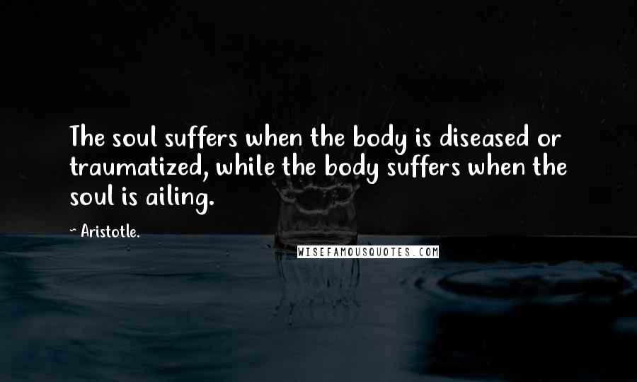 Aristotle. Quotes: The soul suffers when the body is diseased or traumatized, while the body suffers when the soul is ailing.