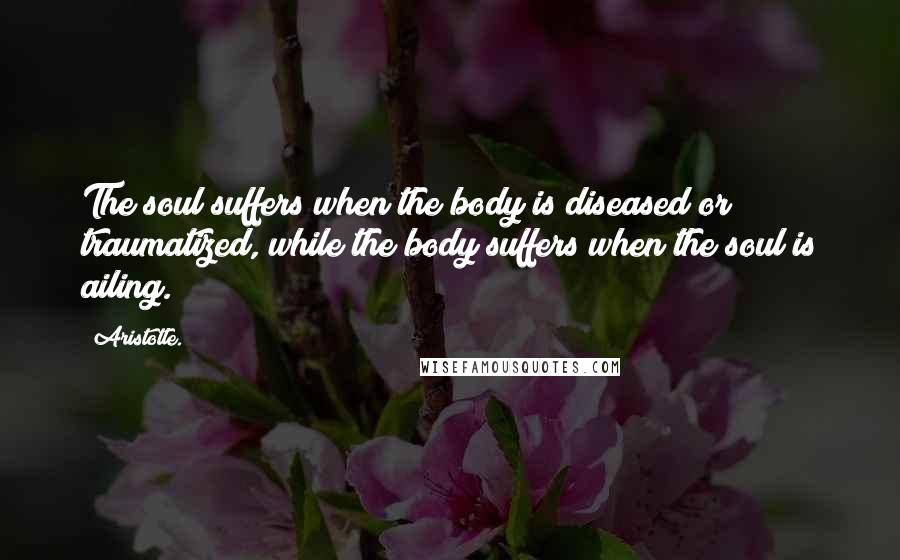 Aristotle. Quotes: The soul suffers when the body is diseased or traumatized, while the body suffers when the soul is ailing.