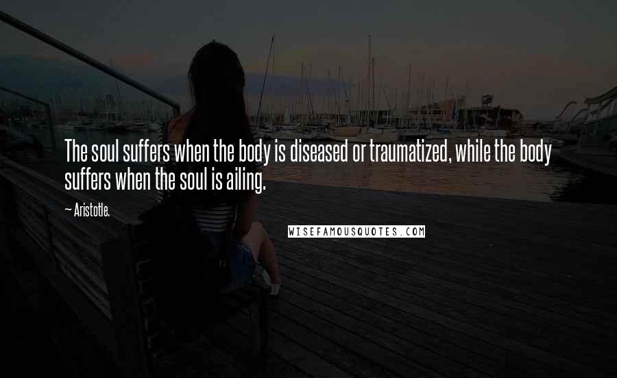 Aristotle. Quotes: The soul suffers when the body is diseased or traumatized, while the body suffers when the soul is ailing.