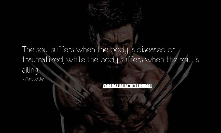 Aristotle. Quotes: The soul suffers when the body is diseased or traumatized, while the body suffers when the soul is ailing.