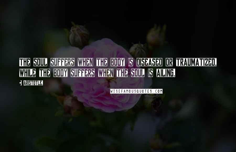 Aristotle. Quotes: The soul suffers when the body is diseased or traumatized, while the body suffers when the soul is ailing.